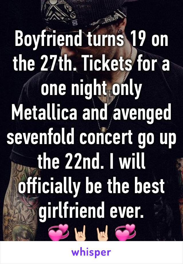 Boyfriend turns 19 on the 27th. Tickets for a one night only Metallica and avenged sevenfold concert go up the 22nd. I will officially be the best girlfriend ever.
💞🤘🏻🤘🏻💞