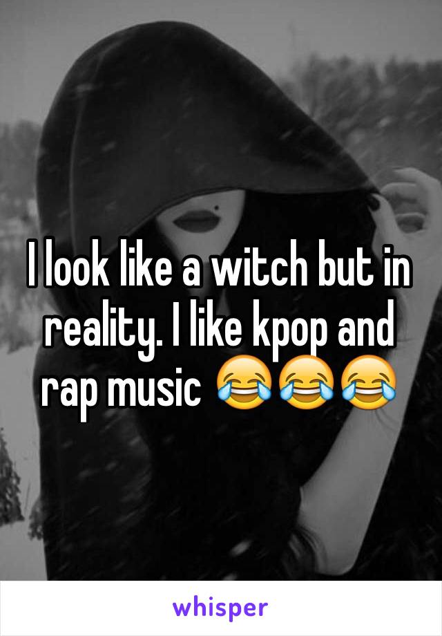 I look like a witch but in reality. I like kpop and rap music 😂😂😂