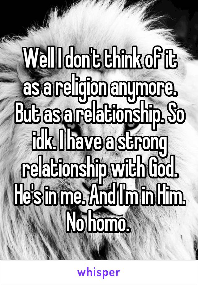 Well I don't think of it as a religion anymore. But as a relationship. So idk. I have a strong relationship with God. He's in me. And I'm in Him. No homo. 