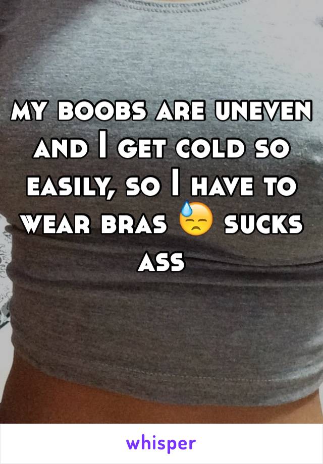 my boobs are uneven and I get cold so easily, so I have to wear bras 😓 sucks ass