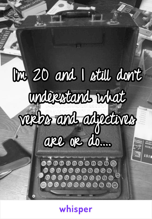 I'm 20 and I still don't understand what verbs and adjectives are or do....