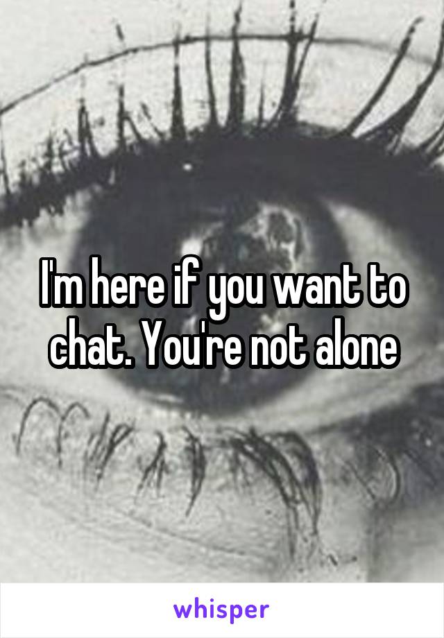 I'm here if you want to chat. You're not alone