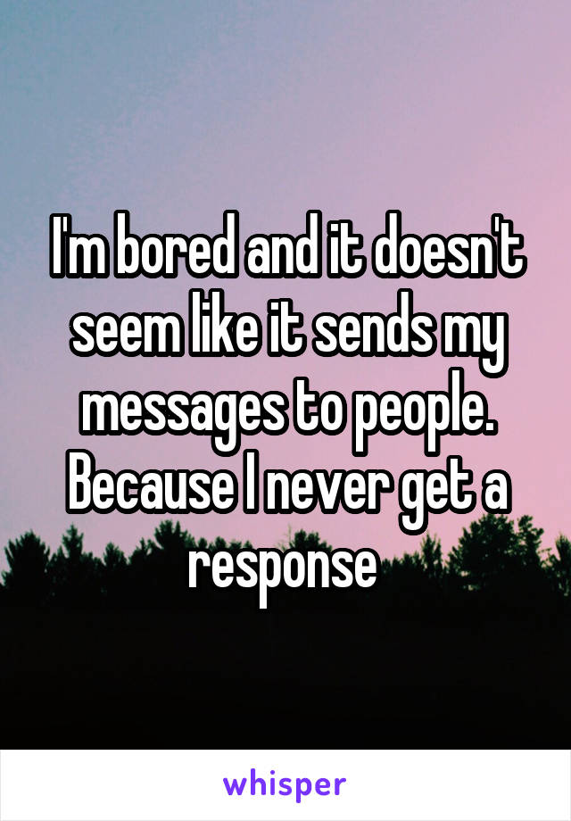 I'm bored and it doesn't seem like it sends my messages to people. Because I never get a response 