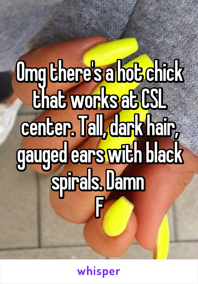 Omg there's a hot chick that works at CSL center. Tall, dark hair, gauged ears with black spirals. Damn 
F