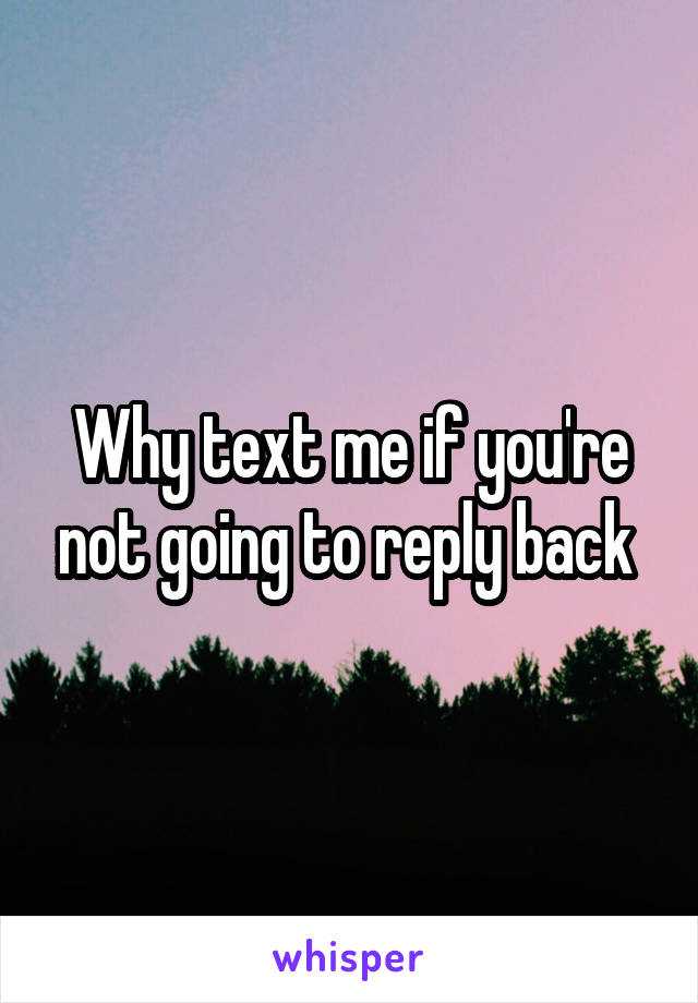 Why text me if you're not going to reply back 