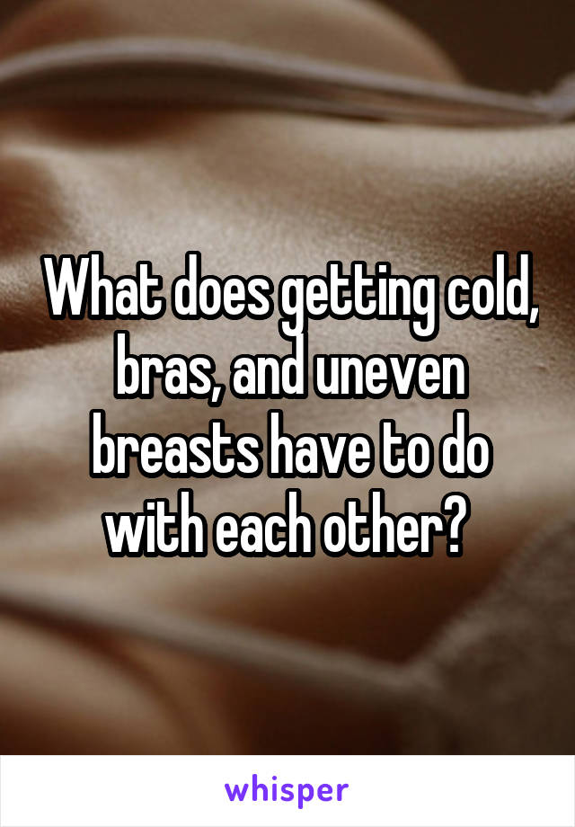 What does getting cold, bras, and uneven breasts have to do with each other? 