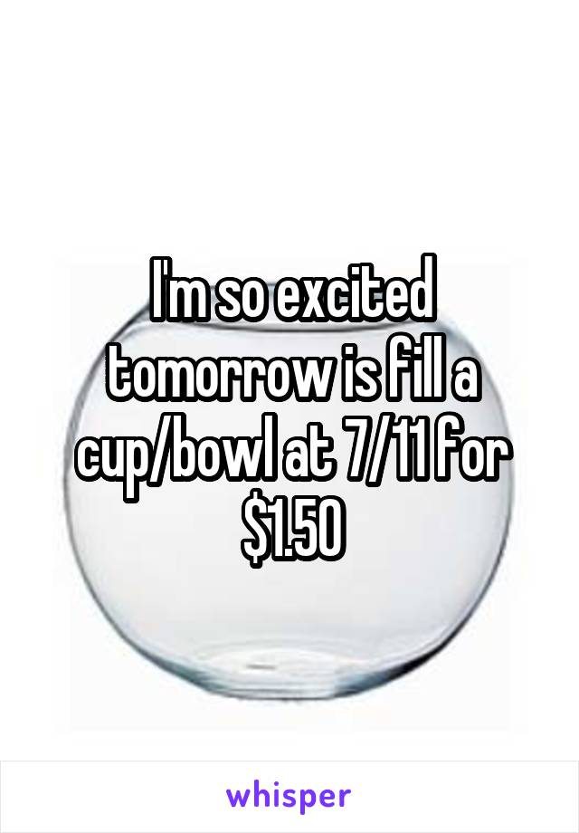 I'm so excited tomorrow is fill a cup/bowl at 7/11 for $1.50