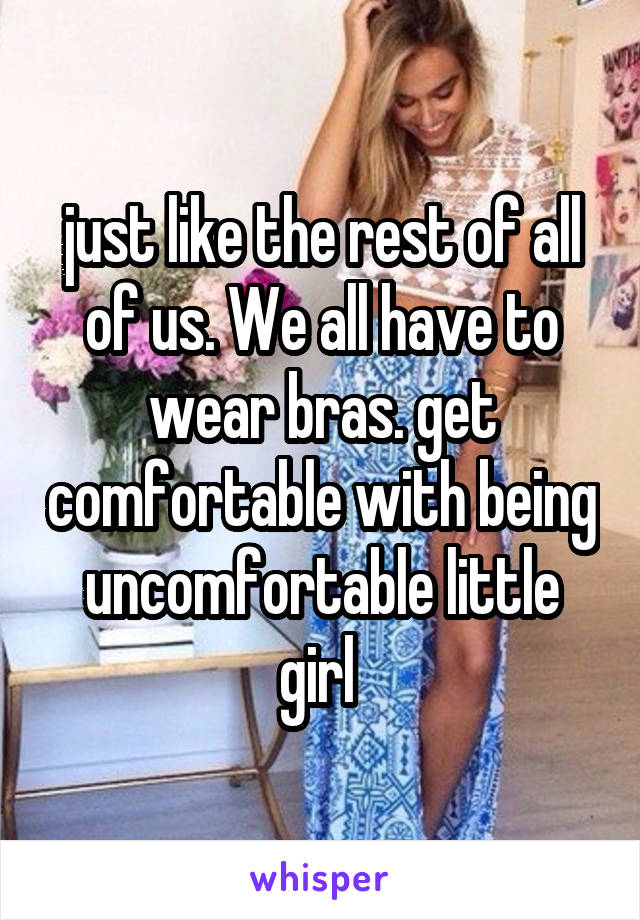 just like the rest of all of us. We all have to wear bras. get comfortable with being uncomfortable little girl 