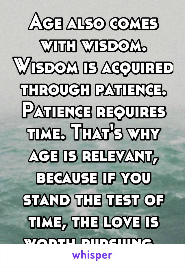Age also comes with wisdom. Wisdom is acquired through patience. Patience requires time. That's why age is relevant, because if you stand the test of time, the love is worth pursuing. 