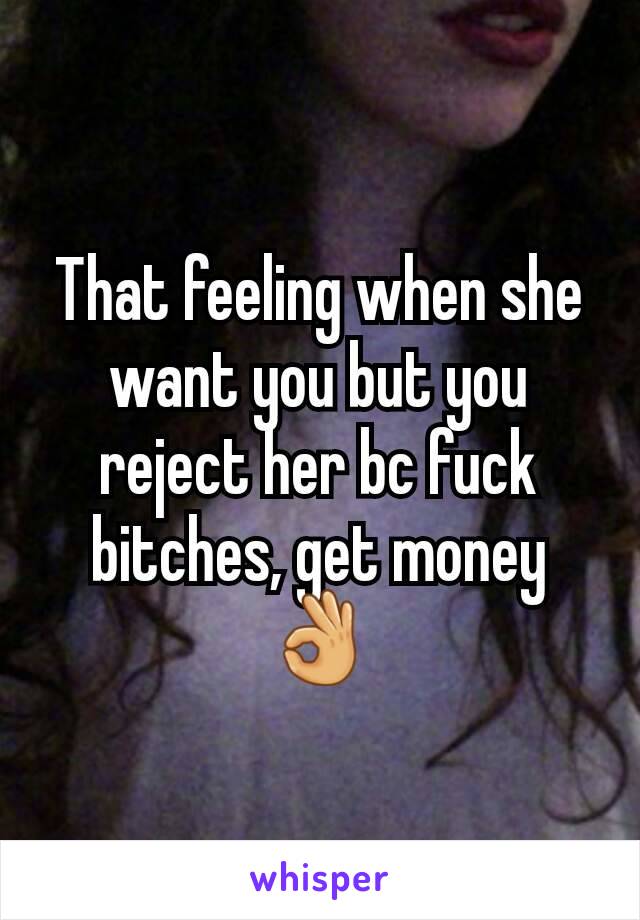 That feeling when she want you but you reject her bc fuck bitches, get money 👌