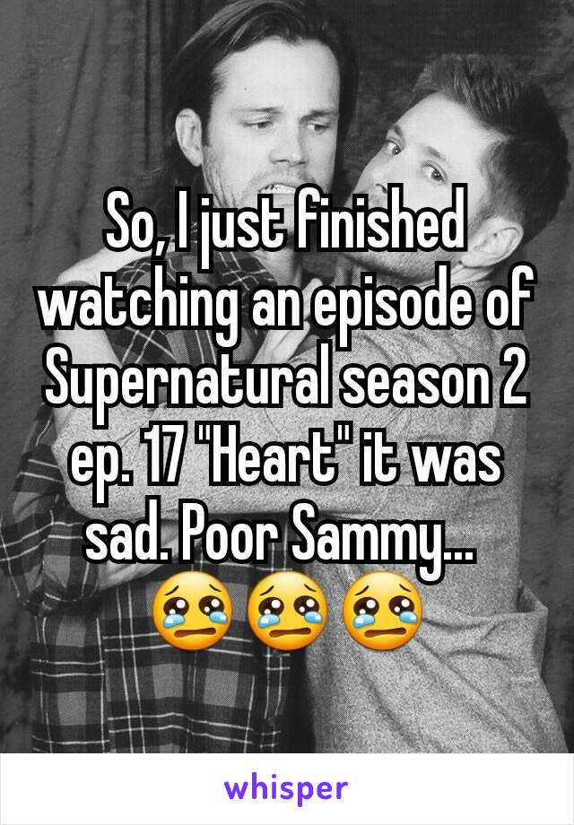 So, I just finished watching an episode of Supernatural season 2 ep. 17 "Heart" it was sad. Poor Sammy... 
😢😢😢