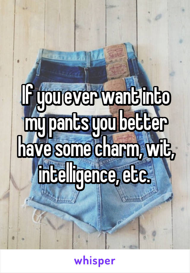 If you ever want into my pants you better have some charm, wit, intelligence, etc. 