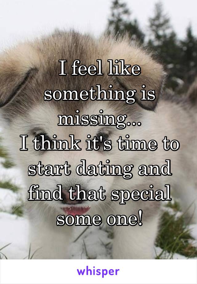 I feel like something is missing...
I think it's time to start dating and find that special some one!