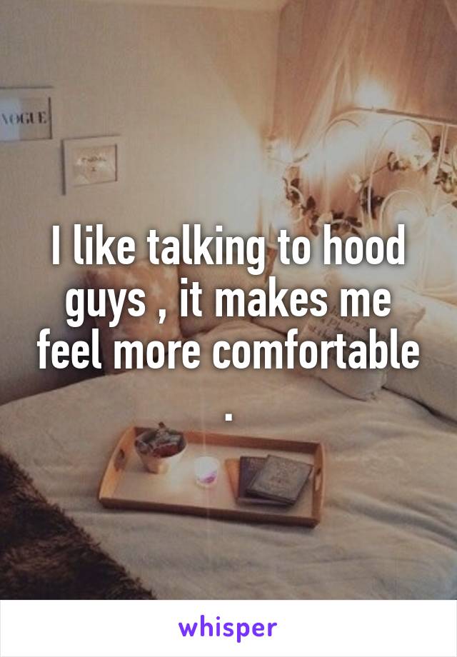 I like talking to hood guys , it makes me feel more comfortable .