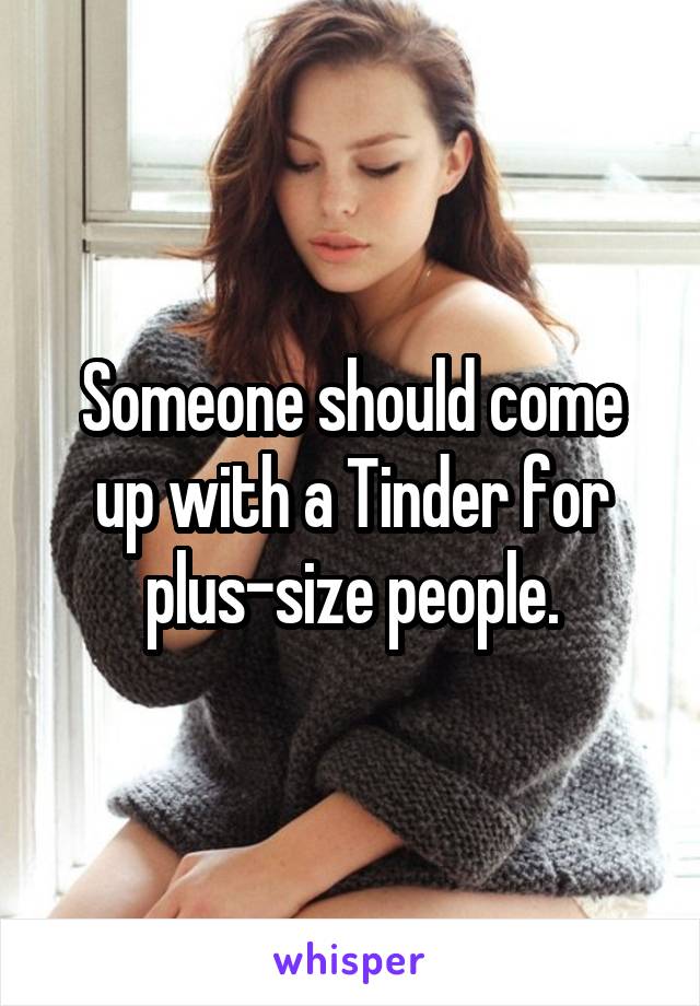 Someone should come up with a Tinder for plus-size people.