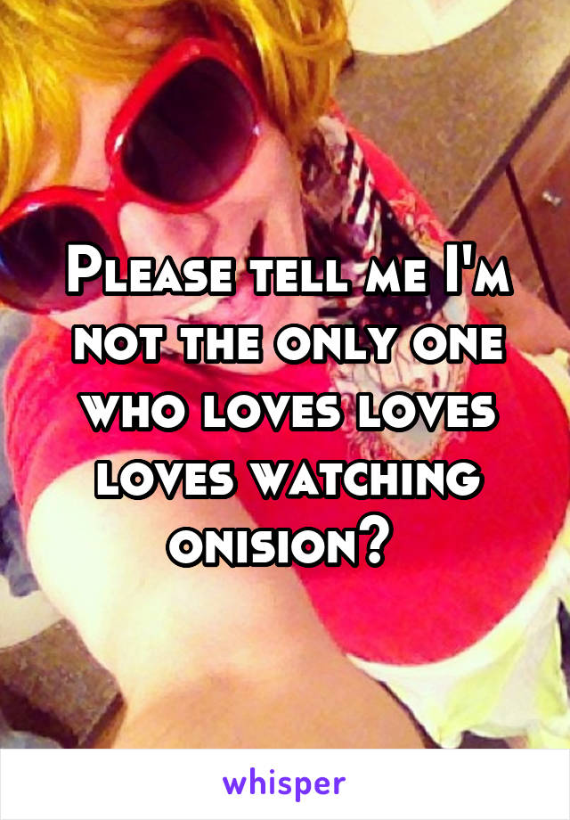 Please tell me I'm not the only one who loves loves loves watching onision? 