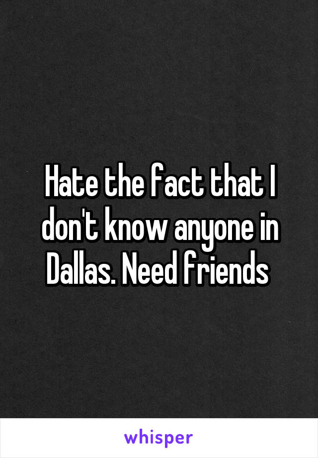 Hate the fact that I don't know anyone in Dallas. Need friends 