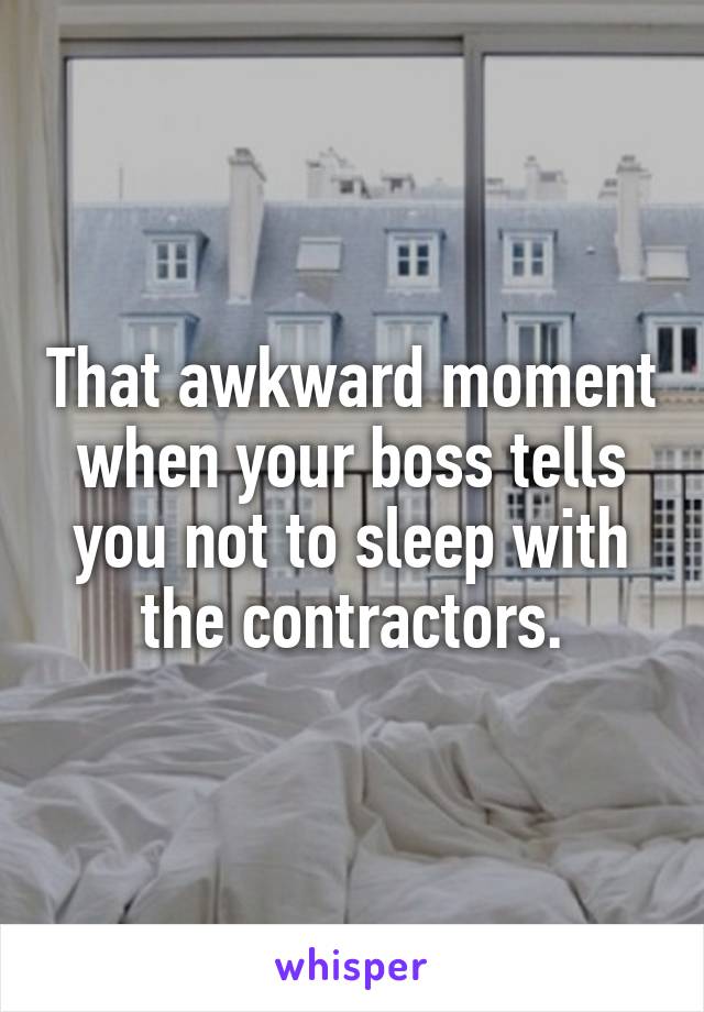 That awkward moment when your boss tells you not to sleep with the contractors.