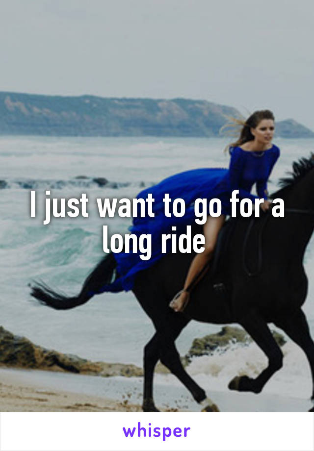 I just want to go for a long ride 