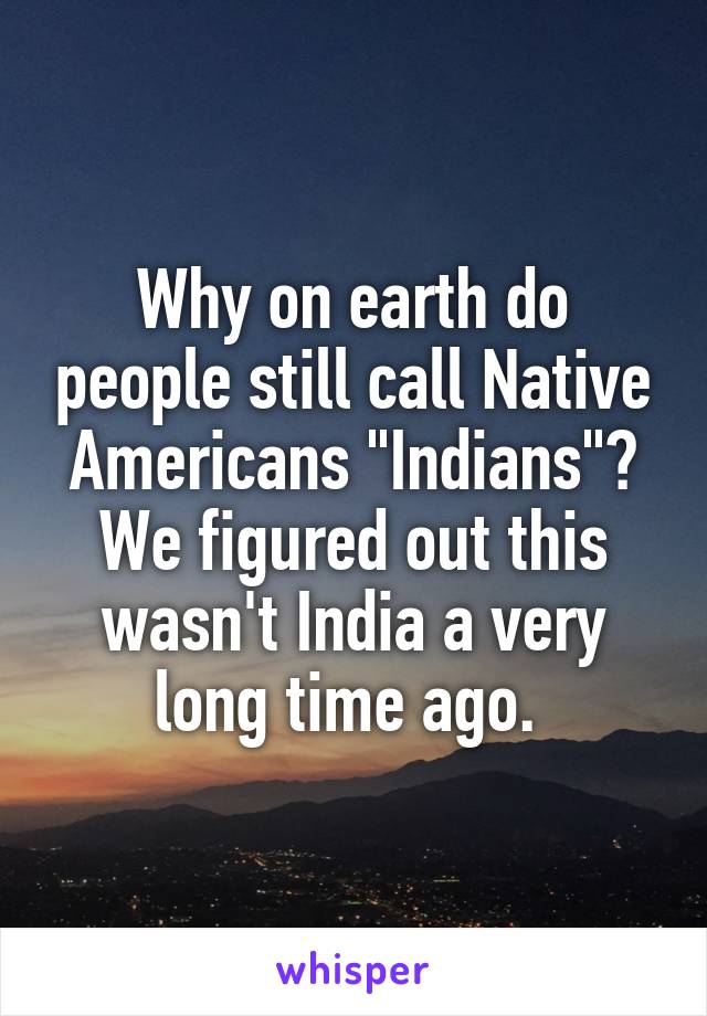 Why on earth do people still call Native Americans "Indians"? We figured out this wasn't India a very long time ago. 