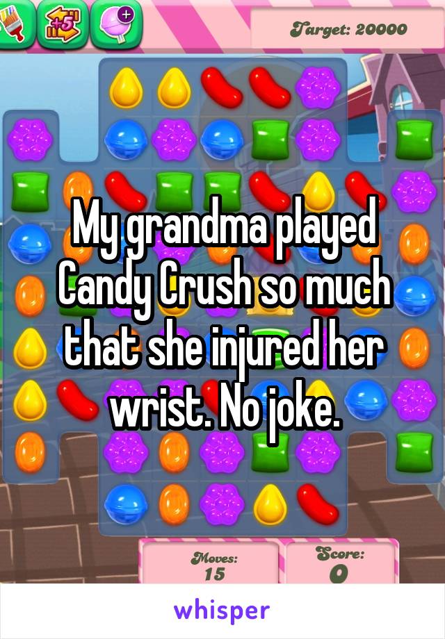 My grandma played Candy Crush so much that she injured her wrist. No joke.