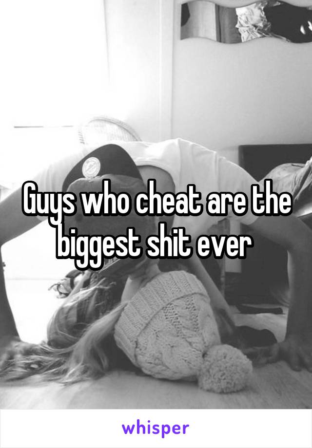 Guys who cheat are the biggest shit ever 