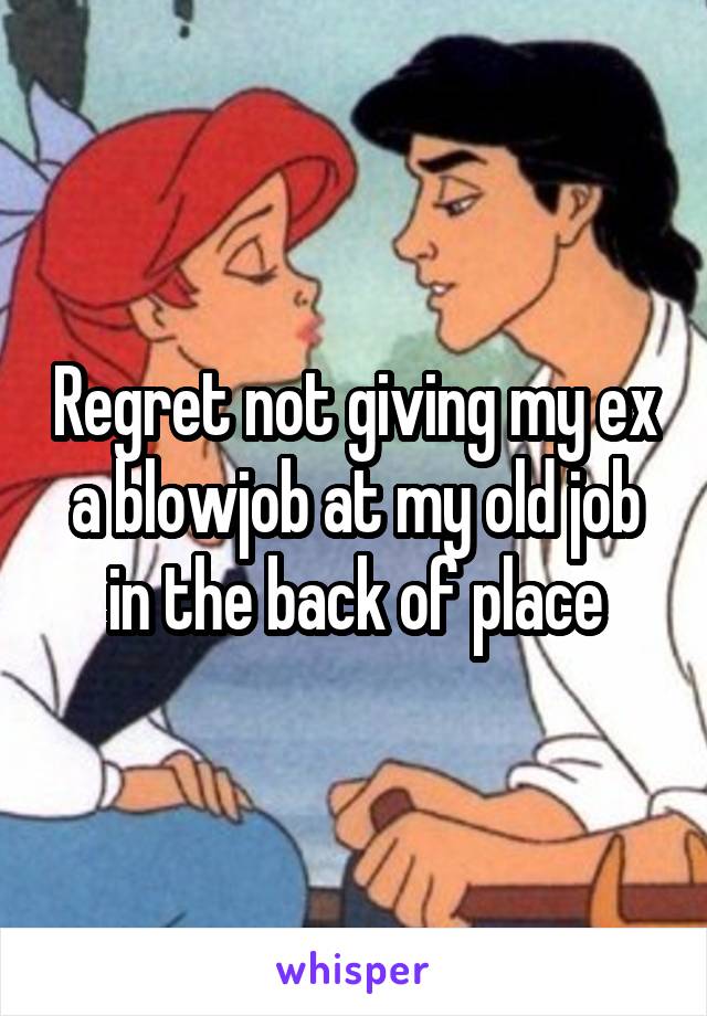 Regret not giving my ex a blowjob at my old job in the back of place