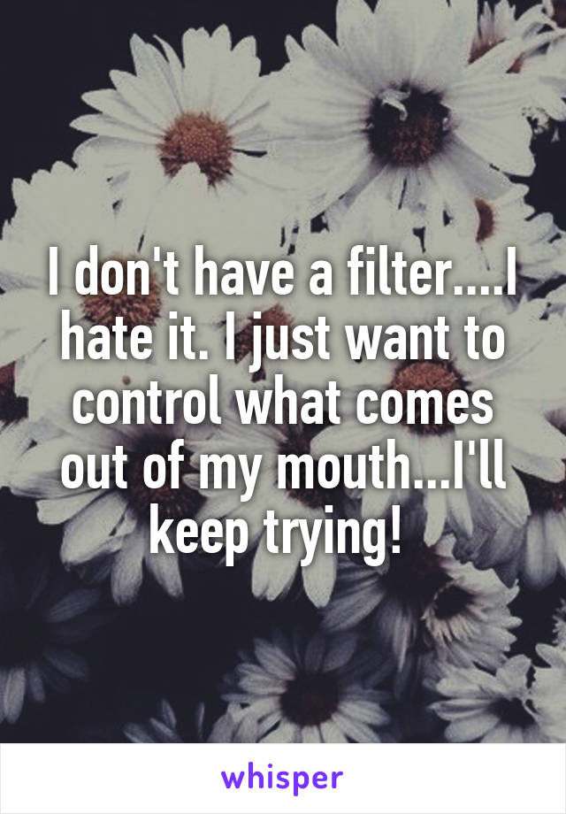 I don't have a filter....I hate it. I just want to control what comes out of my mouth...I'll keep trying! 