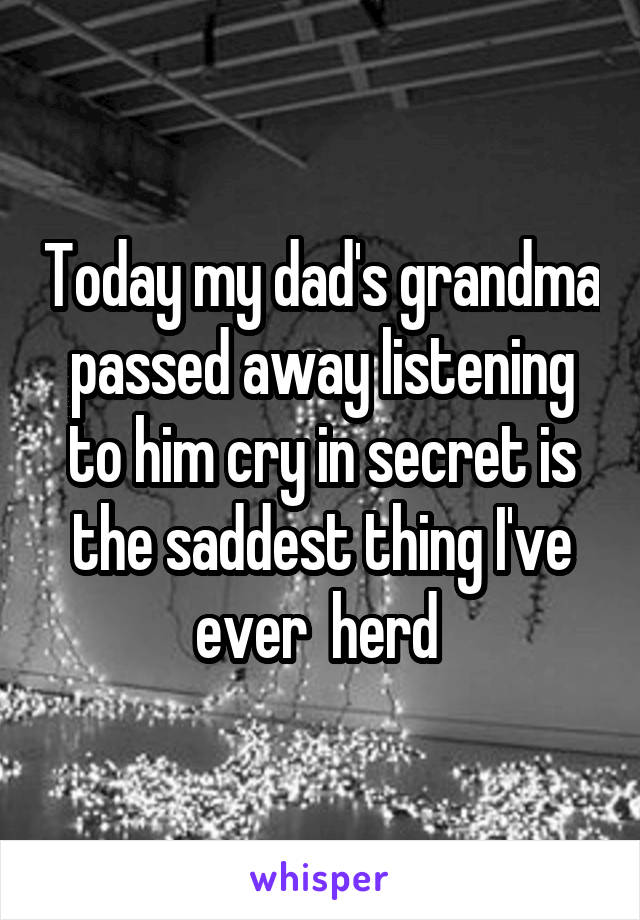 Today my dad's grandma passed away listening to him cry in secret is the saddest thing I've ever  herd 