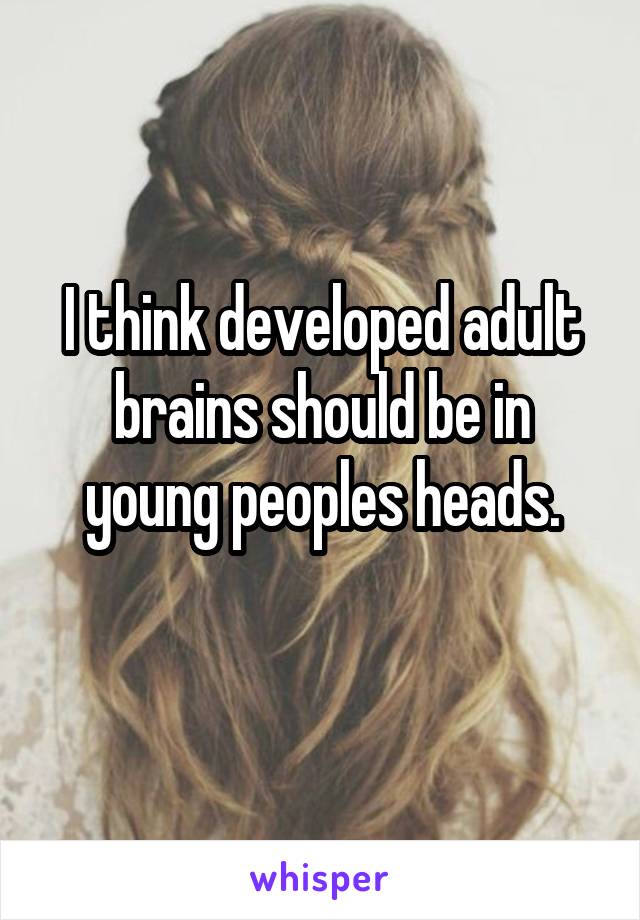 I think developed adult brains should be in young peoples heads.
