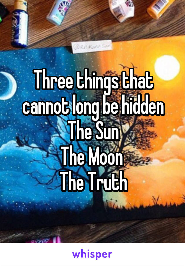 Three things that cannot long be hidden
The Sun
The Moon 
The Truth