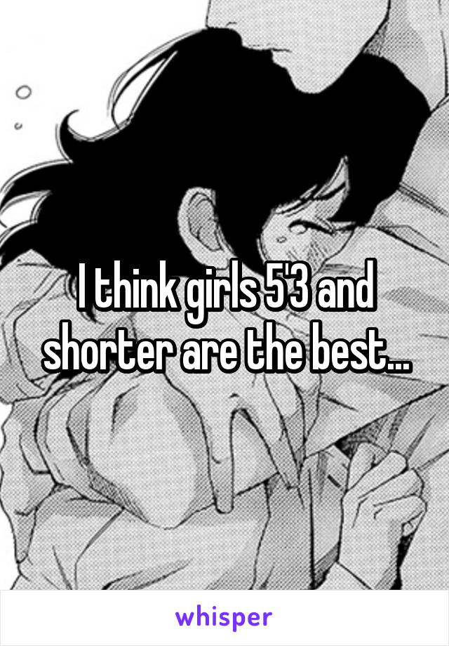 I think girls 5'3 and shorter are the best...