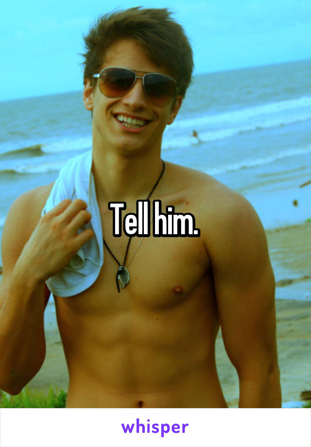 Tell him. 