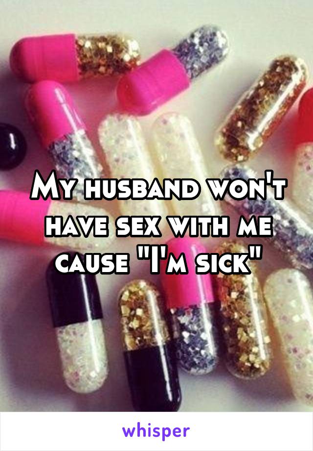 My husband won't have sex with me cause "I'm sick"