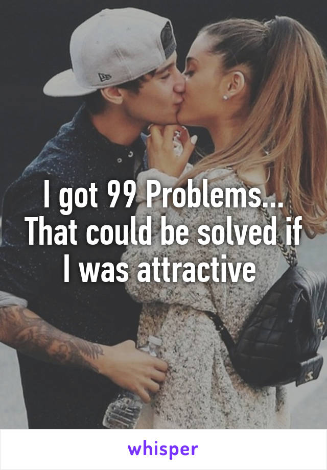 I got 99 Problems... That could be solved if I was attractive 