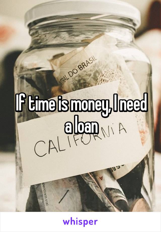 If time is money, I need a loan