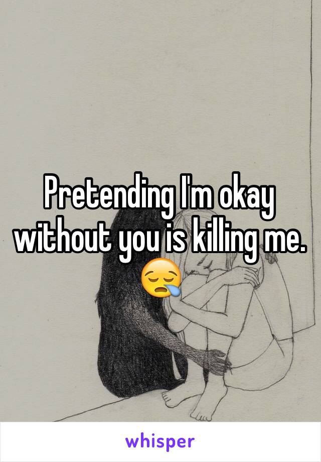 Pretending I'm okay without you is killing me. 😪