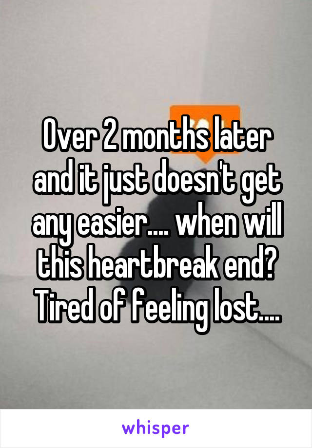 Over 2 months later and it just doesn't get any easier.... when will this heartbreak end? Tired of feeling lost....