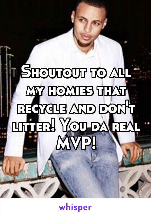 Shoutout to all my homies that recycle and don't litter! You da real MVP!