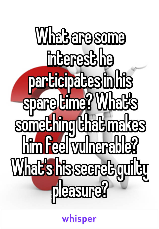 What are some interest he participates in his spare time? What's something that makes him feel vulnerable? What's his secret guilty pleasure?