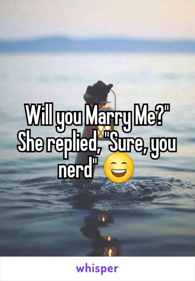 Will you Marry Me?" She replied, "Sure, you nerd" 😄