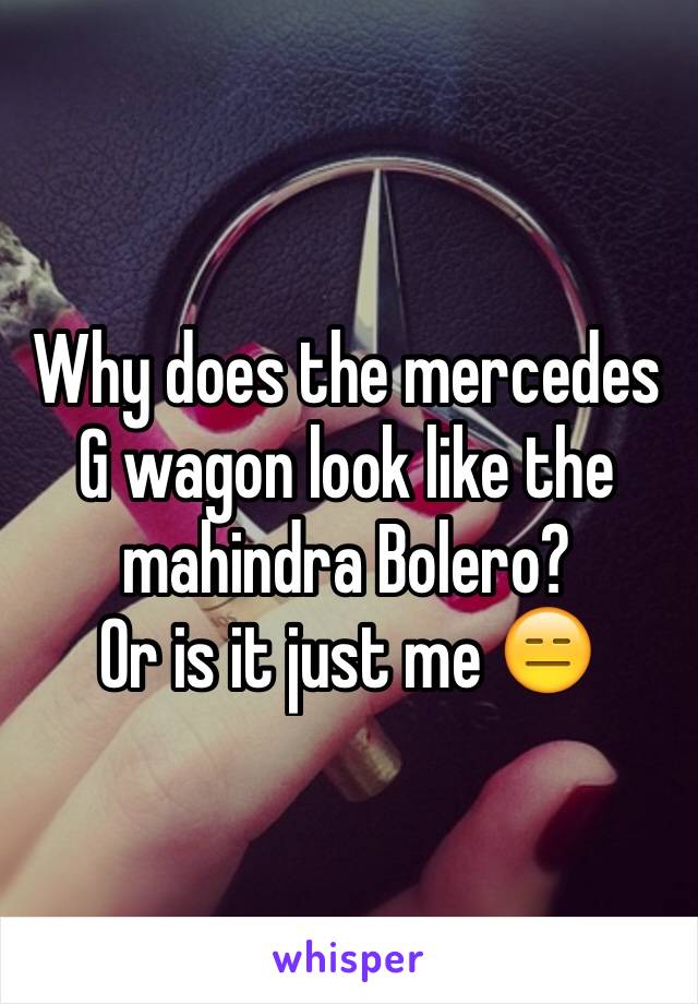 Why does the mercedes G wagon look like the mahindra Bolero?
Or is it just me 😑