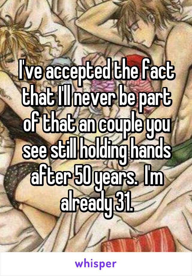 I've accepted the fact that I'll never be part of that an couple you see still holding hands after 50 years.  I'm already 31.