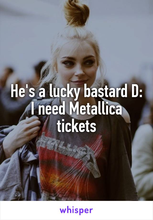 He's a lucky bastard D:
I need Metallica tickets