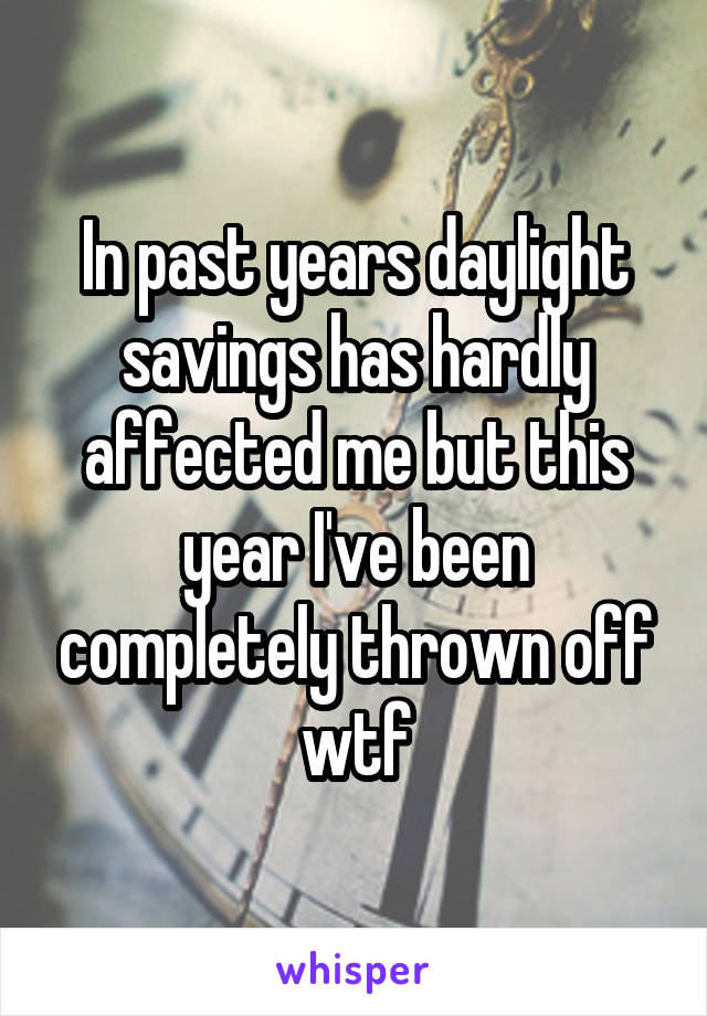 In past years daylight savings has hardly affected me but this year I've been completely thrown off wtf