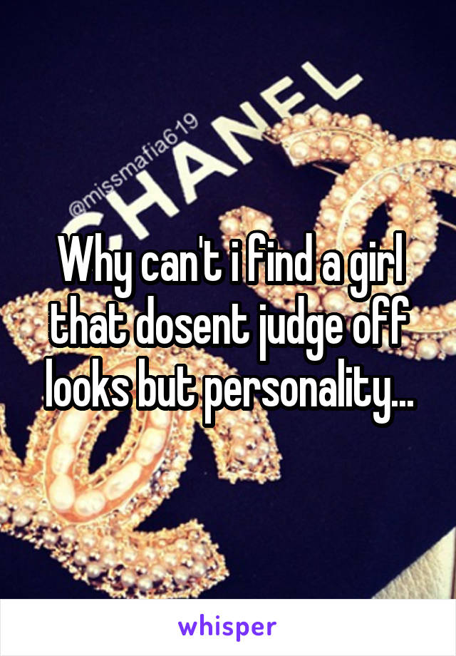 Why can't i find a girl that dosent judge off looks but personality...