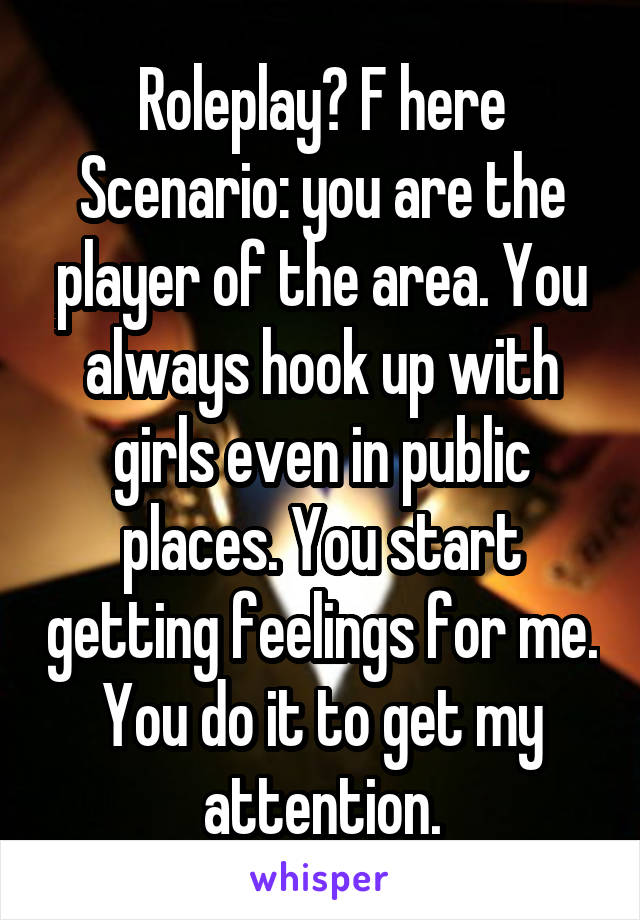 Roleplay? F here
Scenario: you are the player of the area. You always hook up with girls even in public places. You start getting feelings for me. You do it to get my attention.