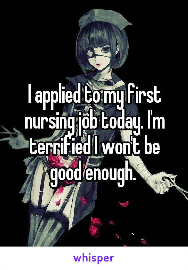 I applied to my first nursing job today. I'm terrified I won't be good enough. 