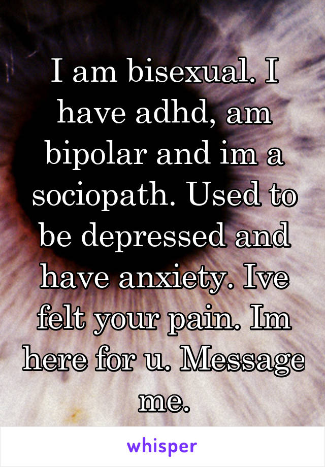 I am bisexual. I have adhd, am bipolar and im a sociopath. Used to be depressed and have anxiety. Ive felt your pain. Im here for u. Message me.