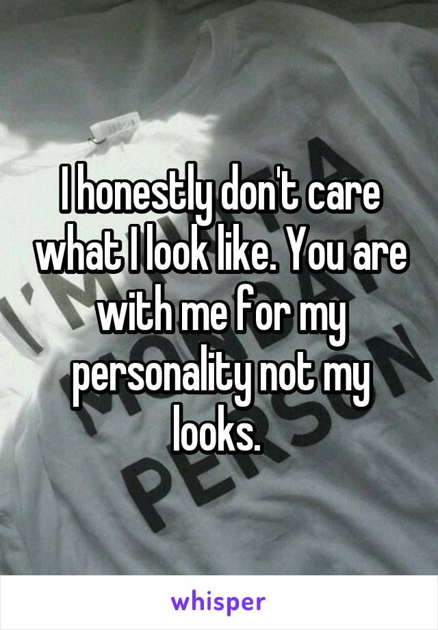 I honestly don't care what I look like. You are with me for my personality not my looks. 